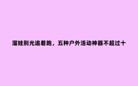 溜娃别光追着跑，五种户外活动神器不超过十块，却能陪孩子乐翻天