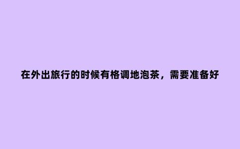 在外出旅行的时候有格调地泡茶，需要准备好这六样工具！