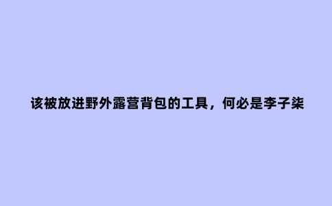该被放进野外露营背包的工具，何必是李子柒锄头和华农兄弟打野刀