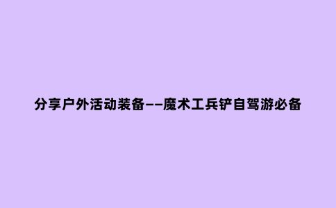 分享户外活动装备——魔术工兵铲自驾游必备工具