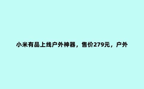 小米有品上线户外神器，售价279元，户外活动必备