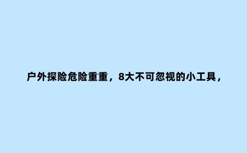 户外探险危险重重，8大不可忽视的小工具，助你更轻松