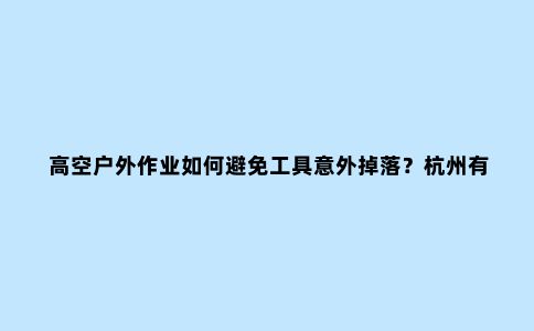 高空户外作业如何避免工具意外掉落？杭州有公司是这么做的