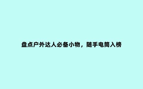 盘点户外达人必备小物，随手电筒入榜