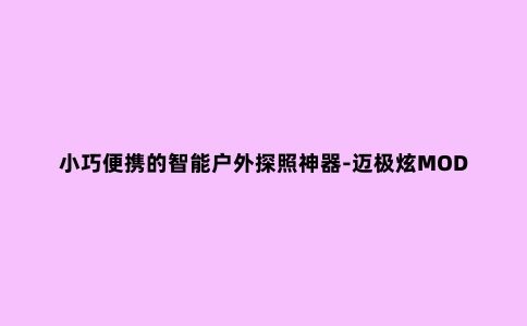 小巧便携的智能户外探照神器-迈极炫MOD20B便携式手电筒开箱体验