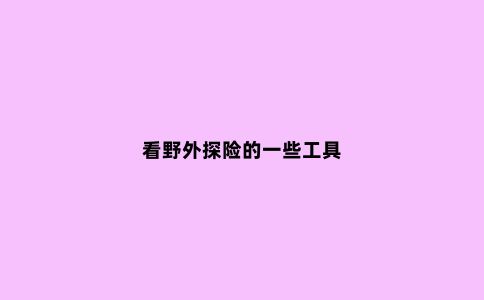 看野外探险的一些工具