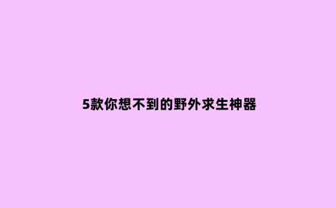 5款你想不到的野外求生神器