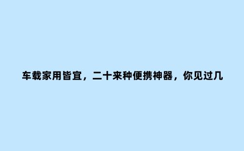 车载家用皆宜，二十来种便携神器，你见过几种