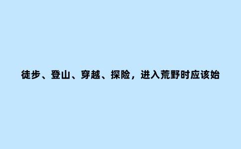 徒步、登山、穿越、探险，进入荒野时应该始终携带的14种生存工具