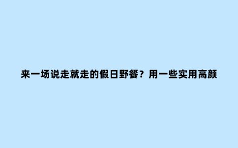 来一场说走就走的假日野餐？用一些实用高颜值的便携设备提升氛围