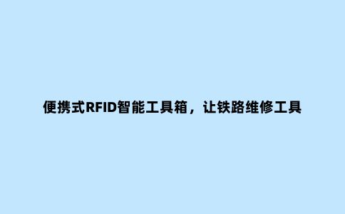 便携式RFID智能工具箱，让铁路维修工具精细化管理
