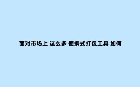 面对市场上 这么多 便携式打包工具 如何去选择