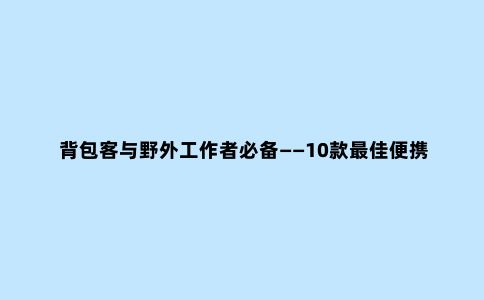背包客与野外工作者必备——10款***佳便携式磨刀器