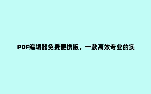 PDF编辑器免费便携版，一款高效专业的实用型pdf编辑器工具