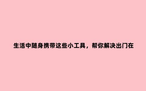 生活中随身携带这些小工具，帮你解决出门在外的各种小烦恼