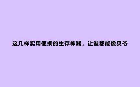 这几样实用便携的生存神器，让谁都能像贝爷一样在野外浪