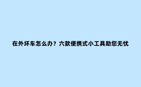 在外坏车怎么办？六款便携式小工具助您无忧骑行