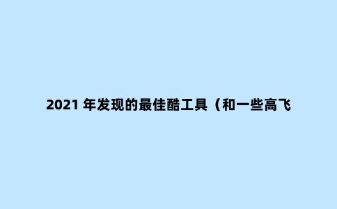 2021 年发现的***佳酷工具（和一些高飞工具）