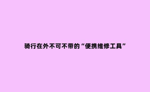 骑行在外不可不带的“便携维修工具”