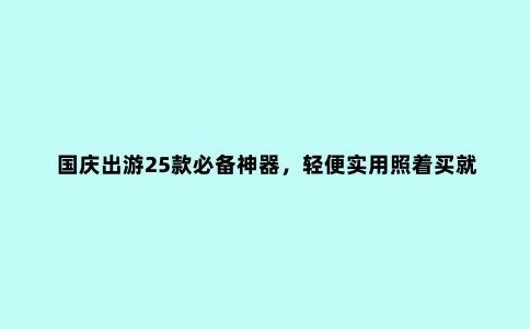 国庆出游25款必备神器，轻便实用照着买就对了！
