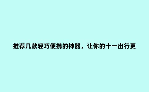 推荐几款轻巧便携的神器，让你的十一出行更轻松！