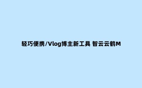 轻巧便携/Vlog博主新工具 智云云鹤M2评测