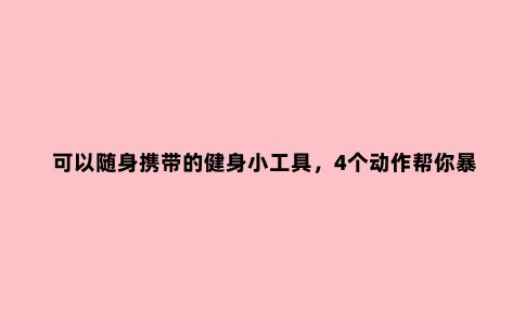 可以随身携带的健身小工具，4个动作帮你暴汗燃脂瘦身雕塑瘦身材