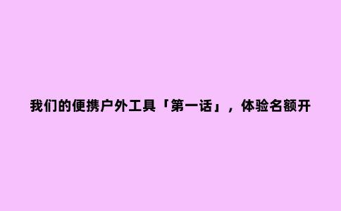我们的便携户外工具「***话」，体验名额开放