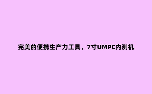 ***的便携生产力工具，7寸UMPC内测机新版对比评测