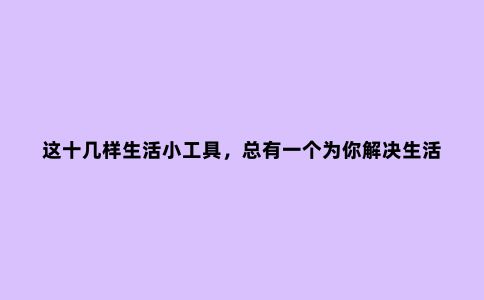 这十几样生活小工具，总有一个为你解决生活小烦恼