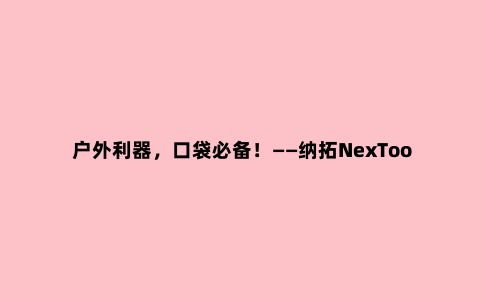 户外利器，口袋必备！——纳拓NexTool多功能刀体验