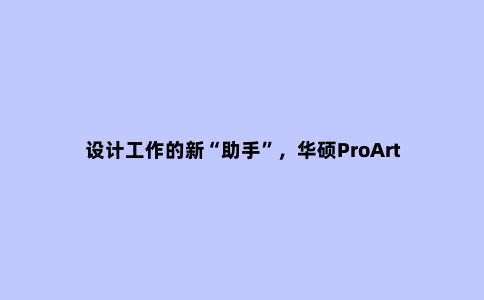 设计工作的新“助手”，华硕ProArt G17打造便携全能生产工具