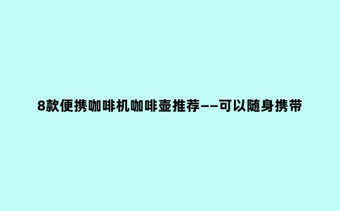 8款便携咖啡机咖啡壶推荐——可以随身携带的咖啡制作工具