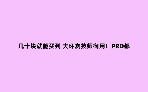 几十块就能买到 大环赛技师御用！PRO都有哪些好工具？