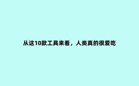 从这10款工具来看，人类真的很爱吃
