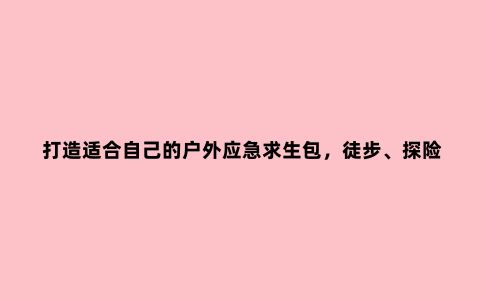 打造适合自己的户外应急求生包，徒步、探险的6样必备工具