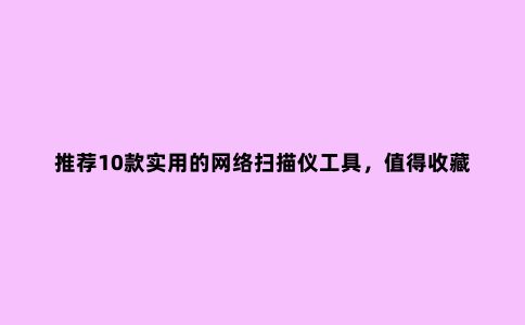 推荐10款实用的网络扫描仪工具，值得收藏