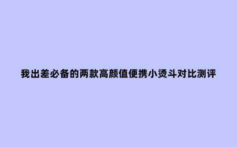 我出差必备的两款高颜值便携小烫斗对比测评