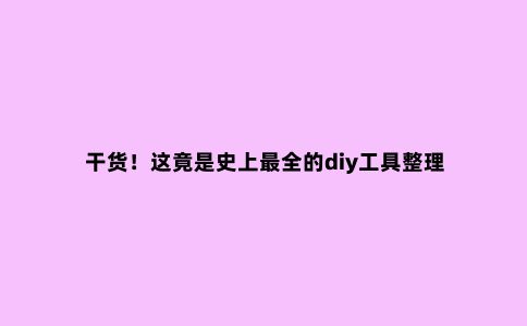 干货！这竟是史上***全的diy工具整理