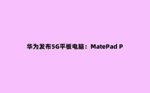华为发布5G平板电脑：MatePad Pro 5G 便携轻办公工具
