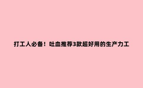 打工人必备！吐血推荐3款超好用的生产力工具