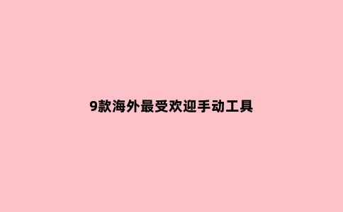 9款海外***受欢迎手动工具
