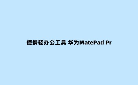 便携轻办公工具 华为MatePad Pro 5G 开启5G平板新时代