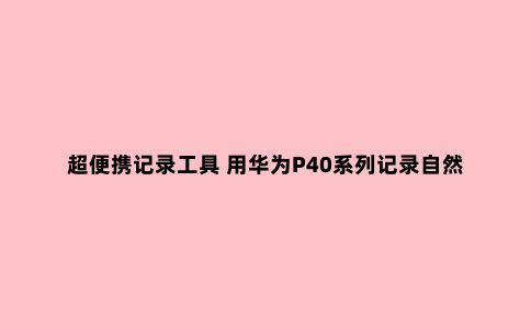 超便携记录工具 用华为P40系列记录自然秘境风光