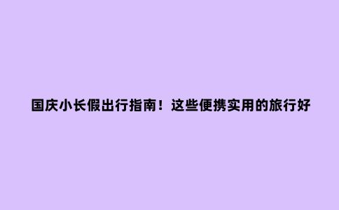 国庆小长假出行指南！这些便携实用的旅行好物，减少旅途烦恼