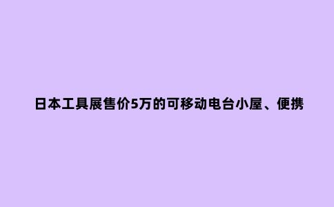 日本工具展售价5万的可移动电台小屋、便携电源和架设天线安全带