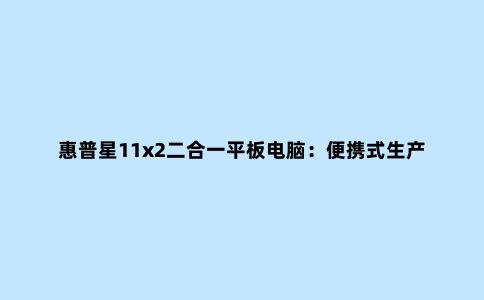 惠普星11x2二合一平板电脑：便携式生产力工具***