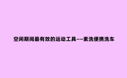 空闲期间***有效的运动工具——素洗便携洗车器