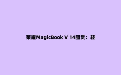 荣耀MagicBook V 14图赏：轻薄便携的生产力好工具