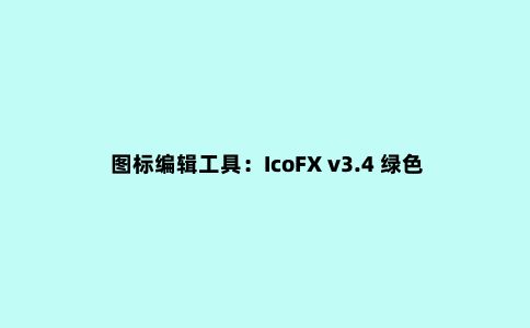 图标编辑工具：IcoFX v3.4 绿色便携版分享